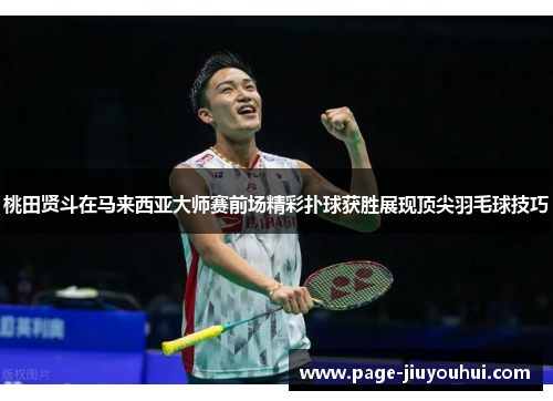 桃田贤斗在马来西亚大师赛前场精彩扑球获胜展现顶尖羽毛球技巧