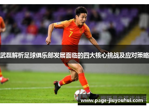 武磊解析足球俱乐部发展面临的四大核心挑战及应对策略 武磊解析足球俱乐部发展面临的四大核心挑战及应对策略