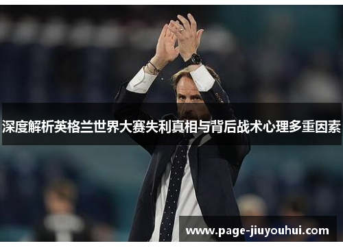 深度解析英格兰世界大赛失利真相与背后战术心理多重因素 深度解析英格兰世界大赛失利真相与背后战术心理多重因素