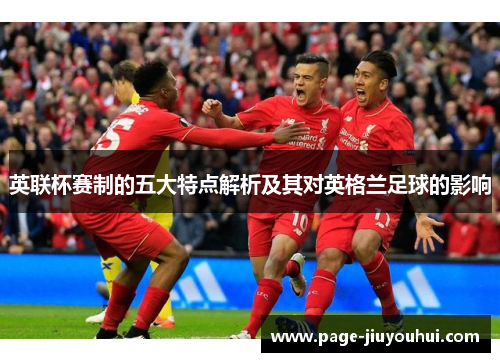 英联杯赛制的五大特点解析及其对英格兰足球的影响 英联杯赛制的五大特点解析及其对英格兰足球的影响