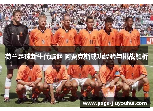 荷兰足球新生代崛起 阿贾克斯成功经验与挑战解析 荷兰足球新生代崛起 阿贾克斯成功经验与挑战解析
