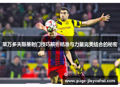 莱万多夫斯基射门技巧解析精准与力量完美结合的秘密 莱万多夫斯基射门技巧解析精准与力量完美结合的秘密