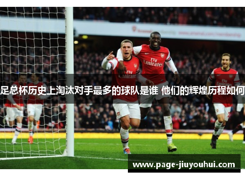 足总杯历史上淘汰对手最多的球队是谁 他们的辉煌历程如何 足总杯历史上淘汰对手最多的球队是谁 他们的辉煌历程如何