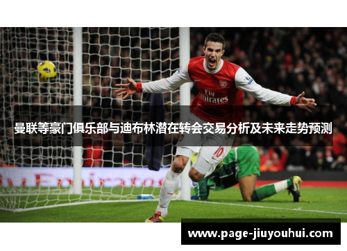 曼联等豪门俱乐部与迪布林潜在转会交易分析及未来走势预测