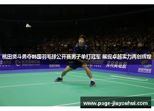桃田贤斗勇夺韩国羽毛球公开赛男子单打冠军 展现卓越实力再创辉煌