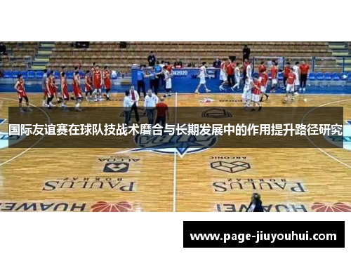 国际友谊赛在球队技战术磨合与长期发展中的作用提升路径研究