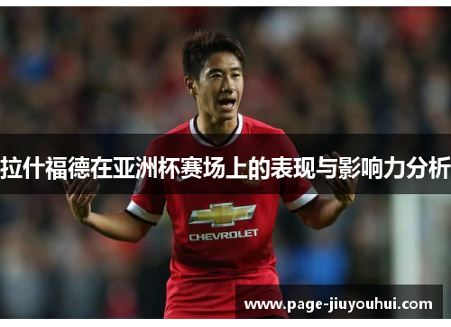 拉什福德在亚洲杯赛场上的表现与影响力分析