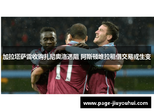 加拉塔萨雷收购扎尼奥洛遇阻 阿斯顿维拉租借交易或生变