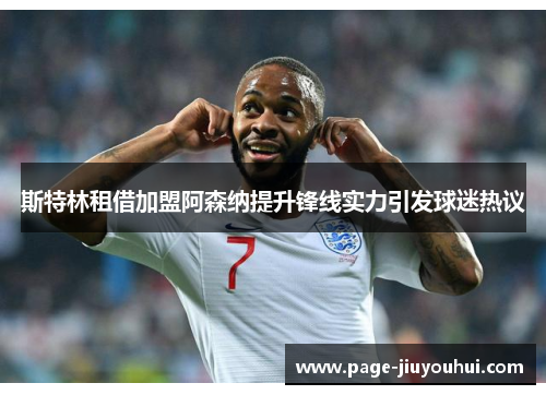 斯特林租借加盟阿森纳提升锋线实力引发球迷热议