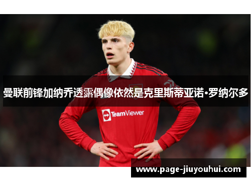 曼联前锋加纳乔透露偶像依然是克里斯蒂亚诺·罗纳尔多