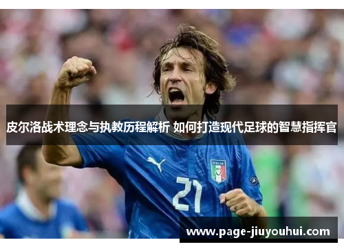 皮尔洛战术理念与执教历程解析 如何打造现代足球的智慧指挥官