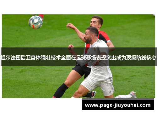 祖尔法国后卫身体强壮技术全面在足球赛场表现突出成为顶级防线核心