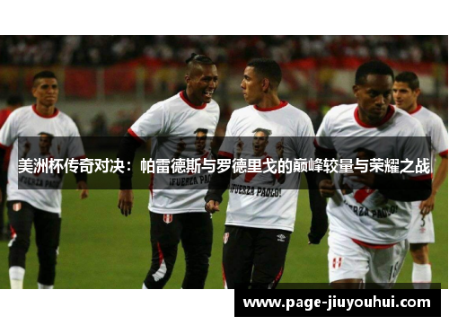 美洲杯传奇对决：帕雷德斯与罗德里戈的巅峰较量与荣耀之战