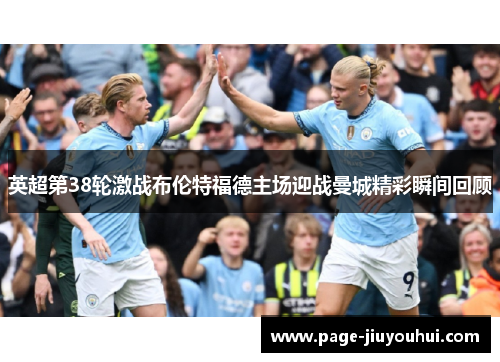 英超第38轮激战布伦特福德主场迎战曼城精彩瞬间回顾