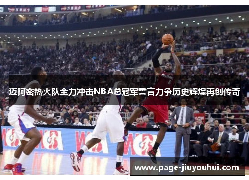 迈阿密热火队全力冲击NBA总冠军誓言力争历史辉煌再创传奇 迈阿密热火队全力冲击NBA总冠军誓言力争历史辉煌再创传奇