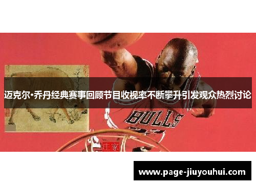 迈克尔·乔丹经典赛事回顾节目收视率不断攀升引发观众热烈讨论 迈克尔·乔丹经典赛事回顾节目收视率不断攀升引发观众热烈讨论