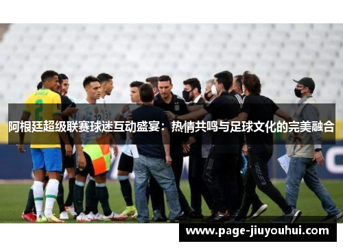 阿根廷超级联赛球迷互动盛宴:热情共鸣与足球文化的完美融合 阿根廷超级联赛球迷互动盛宴:热情共鸣与足球文化的完美融合