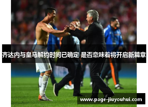 齐达内与皇马解约时间已确定 是否意味着将开启新篇章 齐达内与皇马解约时间已确定 是否意味着将开启新篇章